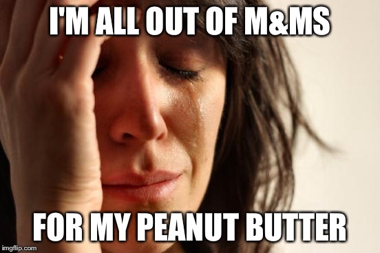 First World Problems | I'M ALL OUT OF M&MS; FOR MY PEANUT BUTTER | image tagged in memes,first world problems,AdviceAnimals | made w/ Imgflip meme maker