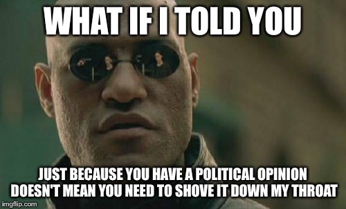 This seems hypocritical... | WHAT IF I TOLD YOU; JUST BECAUSE YOU HAVE A POLITICAL OPINION DOESN'T MEAN YOU NEED TO SHOVE IT DOWN MY THROAT | image tagged in memes,matrix morpheus | made w/ Imgflip meme maker