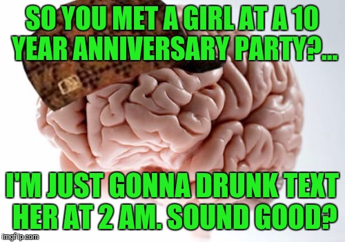 Seriously? Phones should have a drunk mode. Atleast it wasn't an ex. | SO YOU MET A GIRL AT A 10 YEAR ANNIVERSARY PARTY?... I'M JUST GONNA DRUNK TEXT HER AT 2 AM. SOUND GOOD? | image tagged in memes,scumbag brain,sewmyeyesshut,drunk text | made w/ Imgflip meme maker