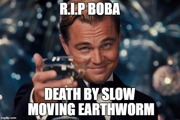 Leonardo Dicaprio Cheers Meme | R.I.P BOBA DEATH BY SLOW MOVING EARTHWORM | image tagged in memes,leonardo dicaprio cheers | made w/ Imgflip meme maker