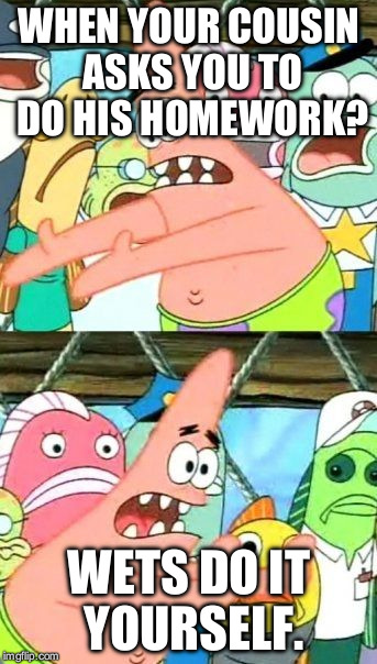 Put It Somewhere Else Patrick | WHEN YOUR COUSIN ASKS YOU TO DO HIS HOMEWORK? WETS DO IT YOURSELF. | image tagged in memes,put it somewhere else patrick | made w/ Imgflip meme maker