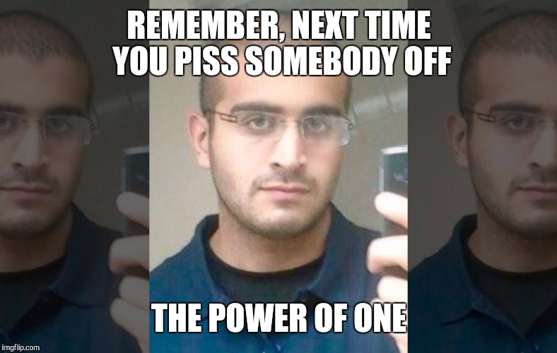 The power of one | REMEMBER, NEXT TIME YOU PISS SOMEBODY OFF; THE POWER OF ONE | image tagged in omar mateen,orlando,pulse,shooting | made w/ Imgflip meme maker