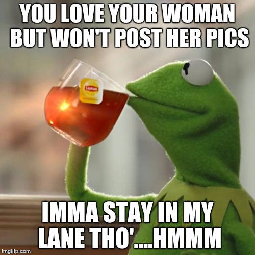 But That's None Of My Business Meme | YOU LOVE YOUR WOMAN BUT WON'T POST HER PICS; IMMA STAY IN MY LANE THO'....HMMM | image tagged in memes,but thats none of my business,kermit the frog | made w/ Imgflip meme maker