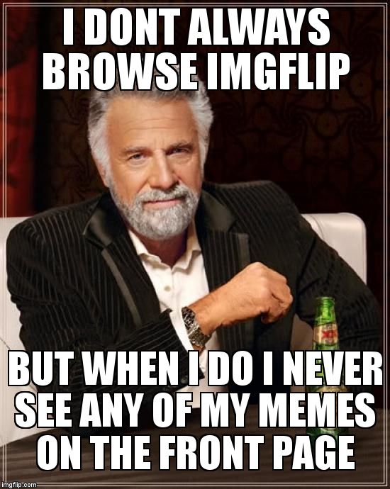I should really make better memes :\ | I DONT ALWAYS BROWSE IMGFLIP; BUT WHEN I DO I NEVER SEE ANY OF MY MEMES ON THE FRONT PAGE | image tagged in memes,the most interesting man in the world | made w/ Imgflip meme maker