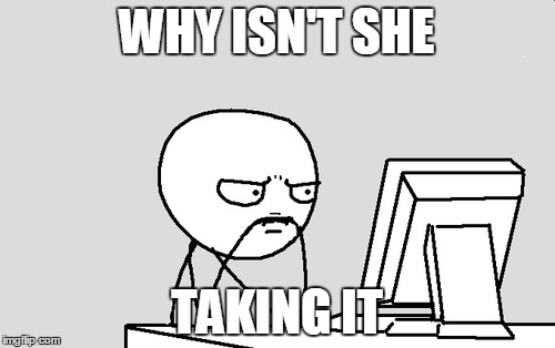 WHY ISN'T SHE TAKING IT | made w/ Imgflip meme maker