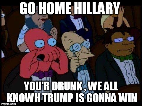 You Should Feel Bad Zoidberg Meme | GO HOME HILLARY; YOU'R DRUNK , WE ALL KNOWH TRUMP IS GONNA WIN | image tagged in memes,you should feel bad zoidberg | made w/ Imgflip meme maker