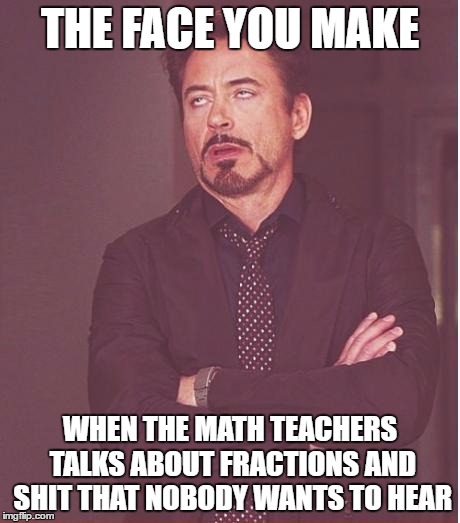Face You Make Robert Downey Jr Meme | THE FACE YOU MAKE; WHEN THE MATH TEACHERS TALKS ABOUT FRACTIONS AND SHIT THAT NOBODY WANTS TO HEAR | image tagged in memes,face you make robert downey jr | made w/ Imgflip meme maker
