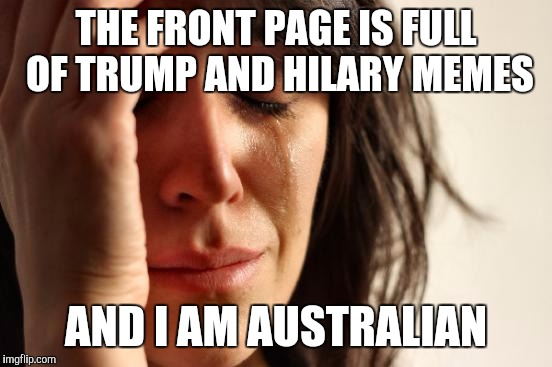 First World Problems Meme | THE FRONT PAGE IS FULL OF TRUMP AND HILARY MEMES; AND I AM AUSTRALIAN | image tagged in memes,first world problems | made w/ Imgflip meme maker