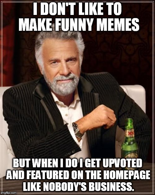 The Most Interesting Man In The World Meme | I DON'T LIKE TO MAKE FUNNY MEMES; BUT WHEN I DO I GET UPVOTED AND FEATURED ON THE HOMEPAGE LIKE NOBODY'S BUSINESS. | image tagged in memes,the most interesting man in the world | made w/ Imgflip meme maker