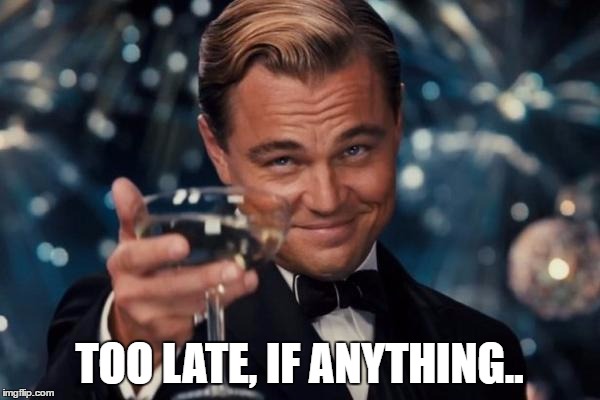 Leonardo Dicaprio Cheers Meme | TOO LATE, IF ANYTHING.. | image tagged in memes,leonardo dicaprio cheers | made w/ Imgflip meme maker