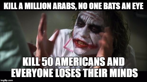 And everybody loses their minds Meme | KILL A MILLION ARABS, NO ONE BATS AN EYE; KILL 50 AMERICANS AND EVERYONE LOSES THEIR MINDS | image tagged in memes,and everybody loses their minds | made w/ Imgflip meme maker