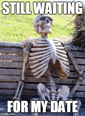 Waiting Skeleton | STILL WAITING; FOR MY DATE | image tagged in memes,waiting skeleton | made w/ Imgflip meme maker