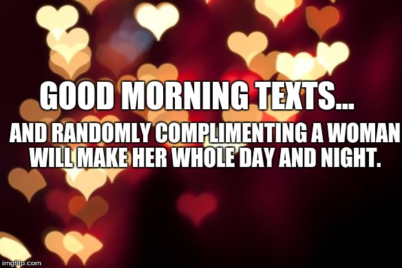 hearts | GOOD MORNING TEXTS... AND RANDOMLY COMPLIMENTING A WOMAN WILL MAKE HER WHOLE DAY AND NIGHT. | image tagged in hearts | made w/ Imgflip meme maker