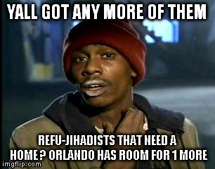 Y'all Got Any More Of That | YALL GOT ANY MORE OF THEM; REFU-JIHADISTS THAT NEED A HOME ? ORLANDO HAS ROOM FOR 1 MORE | image tagged in memes,yall got any more of | made w/ Imgflip meme maker