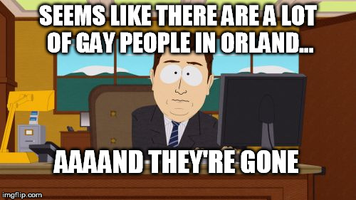 So sorry about this | SEEMS LIKE THERE ARE A LOT OF GAY PEOPLE IN ORLAND... AAAAND THEY'RE GONE | image tagged in memes,aaaaand its gone,orlando | made w/ Imgflip meme maker