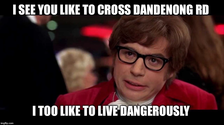 I SEE YOU LIKE TO CROSS DANDENONG RD; I TOO LIKE TO LIVE DANGEROUSLY | made w/ Imgflip meme maker