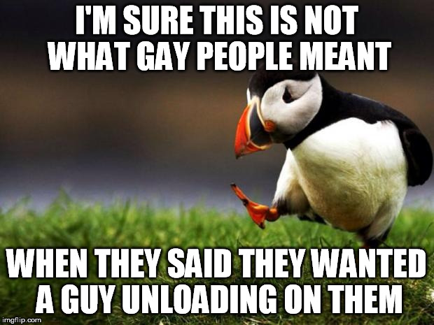 Again, so sorry | I'M SURE THIS IS NOT WHAT GAY PEOPLE MEANT; WHEN THEY SAID THEY WANTED A GUY UNLOADING ON THEM | image tagged in memes,unpopular opinion puffin,orlando | made w/ Imgflip meme maker
