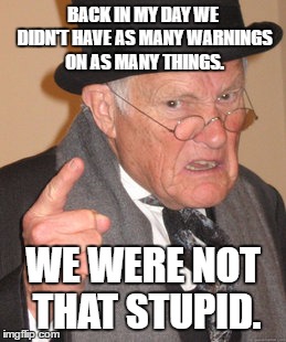 Back In My Day | BACK IN MY DAY WE DIDN'T HAVE AS MANY WARNINGS ON AS MANY THINGS. WE WERE NOT THAT STUPID. | image tagged in memes,back in my day | made w/ Imgflip meme maker