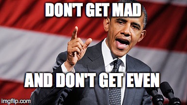 Obama Logic | DON'T GET MAD; AND DON'T GET EVEN | image tagged in obama,obama preaching | made w/ Imgflip meme maker
