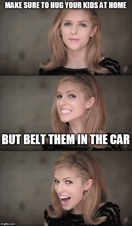 Bad Pun Anna Kendrick | MAKE SURE TO HUG YOUR KIDS AT HOME; BUT BELT THEM IN THE CAR | image tagged in memes,bad pun anna kendrick | made w/ Imgflip meme maker