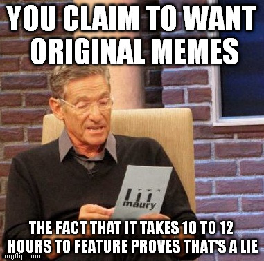 Maury Lie Detector Meme | YOU CLAIM TO WANT ORIGINAL MEMES THE FACT THAT IT TAKES 10 TO 12 HOURS TO FEATURE PROVES THAT'S A LIE | image tagged in memes,maury lie detector | made w/ Imgflip meme maker