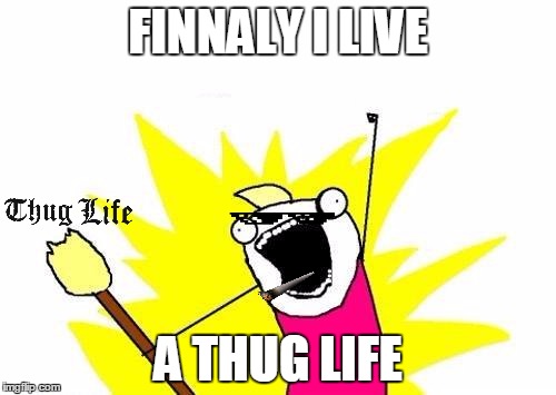 X All The Y | FINNALY I LIVE; A THUG LIFE | image tagged in memes,x all the y | made w/ Imgflip meme maker
