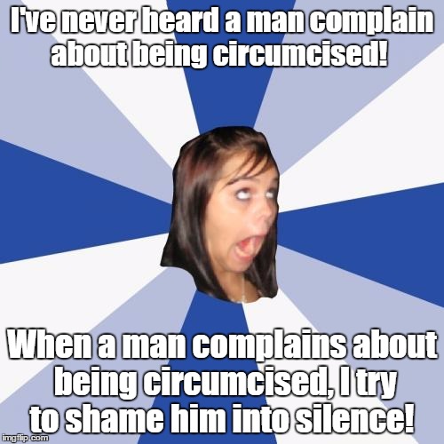 Annoying Facebook Girl Meme | I've never heard a man complain about being circumcised! When a man complains about being circumcised, I try to shame him into silence! | image tagged in memes,annoying facebook girl | made w/ Imgflip meme maker