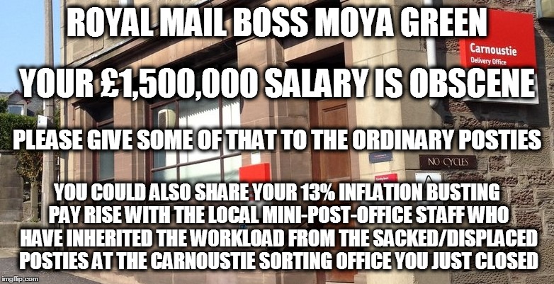 Royal Mail Closures & Boardroom Greed | ROYAL MAIL BOSS MOYA GREEN; YOUR £1,500,000 SALARY IS OBSCENE; PLEASE GIVE SOME OF THAT TO THE ORDINARY POSTIES; YOU COULD ALSO SHARE YOUR 13% INFLATION BUSTING PAY RISE WITH THE LOCAL MINI-POST-OFFICE STAFF WHO HAVE INHERITED THE WORKLOAD FROM THE SACKED/DISPLACED POSTIES AT THE CARNOUSTIE SORTING OFFICE YOU JUST CLOSED | image tagged in memes,boardroom meeting suggestion,political,post office,mailman,mail | made w/ Imgflip meme maker