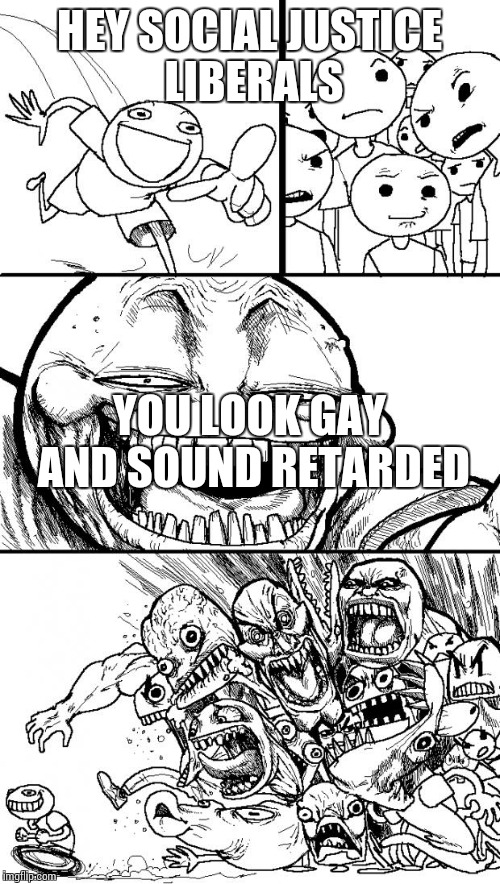 Hey Internet | HEY SOCIAL JUSTICE LIBERALS; YOU LOOK GAY AND SOUND RETARDED | image tagged in memes,hey internet | made w/ Imgflip meme maker