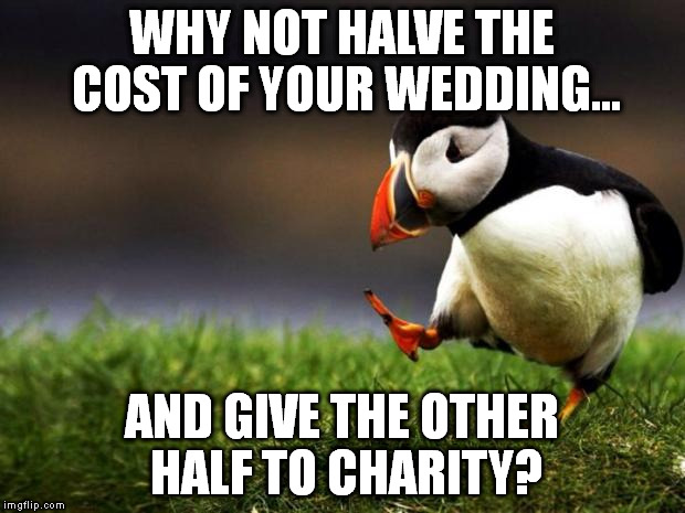 Unpopular Opinion Puffin | WHY NOT HALVE THE COST OF YOUR WEDDING... AND GIVE THE OTHER HALF TO CHARITY? | image tagged in memes,unpopular opinion puffin | made w/ Imgflip meme maker