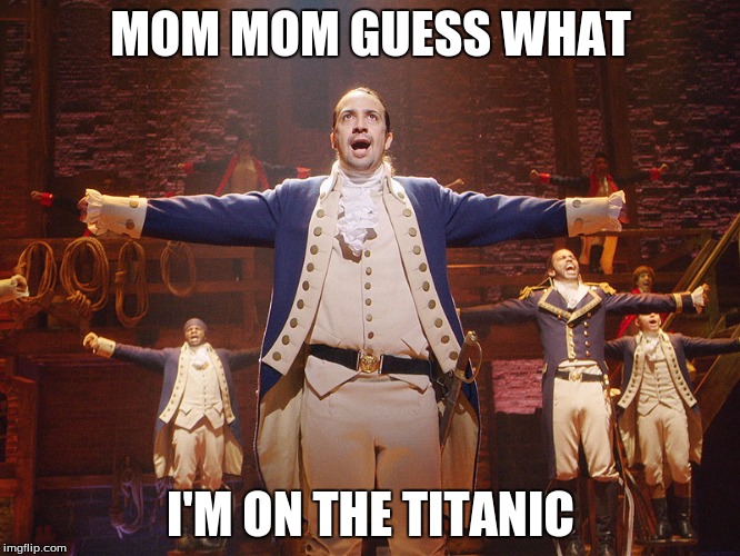 Hamilton | MOM MOM GUESS WHAT; I'M ON THE TITANIC | image tagged in hamilton,meme,titanic | made w/ Imgflip meme maker