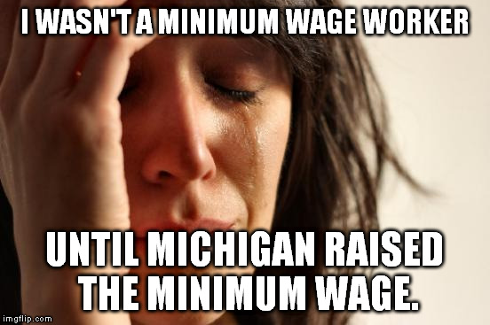 First World Problems | I WASN'T A MINIMUM WAGE WORKER; UNTIL MICHIGAN RAISED THE MINIMUM WAGE. | image tagged in memes,first world problems | made w/ Imgflip meme maker