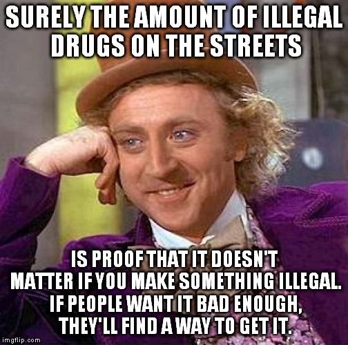 Creepy Condescending Wonka Meme | SURELY THE AMOUNT OF ILLEGAL DRUGS ON THE STREETS; IS PROOF THAT IT DOESN'T MATTER IF YOU MAKE SOMETHING ILLEGAL. IF PEOPLE WANT IT BAD ENOUGH, THEY'LL FIND A WAY TO GET IT. | image tagged in memes,creepy condescending wonka | made w/ Imgflip meme maker
