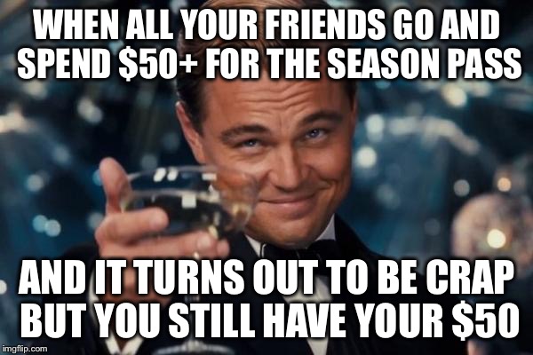 Leonardo Dicaprio Cheers Meme | WHEN ALL YOUR FRIENDS GO AND SPEND $50+ FOR THE SEASON PASS; AND IT TURNS OUT TO BE CRAP BUT YOU STILL HAVE YOUR $50 | image tagged in memes,leonardo dicaprio cheers | made w/ Imgflip meme maker