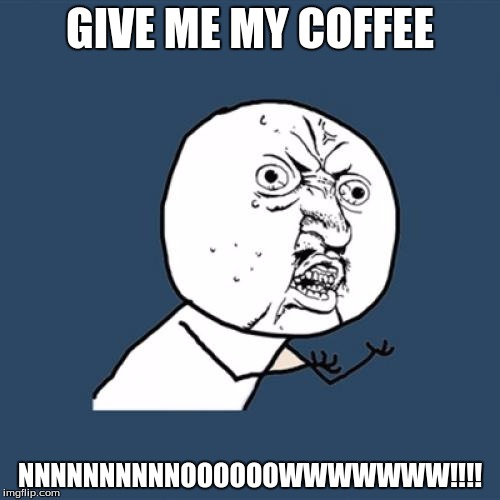 Y U No | GIVE ME MY COFFEE; NNNNNNNNNNOOOOOOWWWWWWW!!!! | image tagged in memes,y u no | made w/ Imgflip meme maker