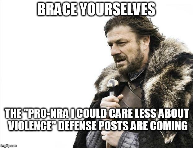 Brace Yourselves X is Coming | BRACE YOURSELVES; THE "PRO-NRA I COULD CARE LESS ABOUT VIOLENCE" DEFENSE POSTS ARE COMING | image tagged in memes,brace yourselves x is coming | made w/ Imgflip meme maker