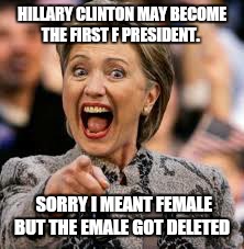 hillary clinton | HILLARY CLINTON MAY BECOME THE FIRST F PRESIDENT. SORRY I MEANT FEMALE BUT THE EMALE GOT DELETED | image tagged in hillary clinton | made w/ Imgflip meme maker