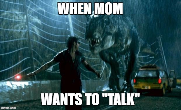 jurassic park trex | WHEN MOM; WANTS TO "TALK" | image tagged in jurassic park trex | made w/ Imgflip meme maker