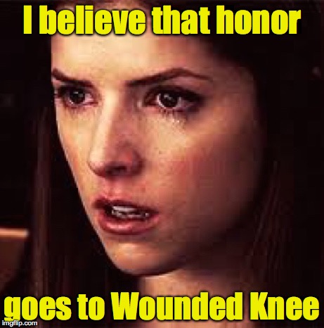 First World Problems - Anna | I believe that honor goes to Wounded Knee | image tagged in first world problems - anna | made w/ Imgflip meme maker