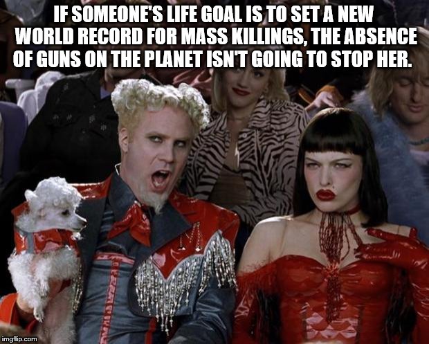 Mugatu So Hot Right Now Meme | IF SOMEONE'S LIFE GOAL IS TO SET A NEW WORLD RECORD FOR MASS KILLINGS, THE ABSENCE OF GUNS ON THE PLANET ISN'T GOING TO STOP HER. | image tagged in memes,mugatu so hot right now | made w/ Imgflip meme maker