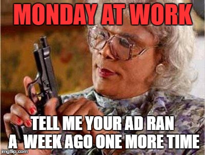 Madea Gun | MONDAY AT WORK; TELL ME YOUR AD RAN A  WEEK AGO ONE MORE TIME | image tagged in madea gun | made w/ Imgflip meme maker