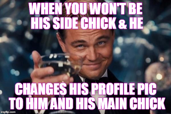 Leonardo Dicaprio Cheers Meme | WHEN YOU WON'T BE HIS SIDE CHICK & HE; CHANGES HIS PROFILE PIC TO HIM AND HIS MAIN CHICK | image tagged in memes,leonardo dicaprio cheers | made w/ Imgflip meme maker