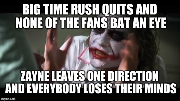 And everybody loses their minds Meme | BIG TIME RUSH QUITS AND NONE OF THE FANS BAT AN EYE; ZAYNE LEAVES ONE DIRECTION AND EVERYBODY LOSES THEIR MINDS | image tagged in memes,and everybody loses their minds | made w/ Imgflip meme maker