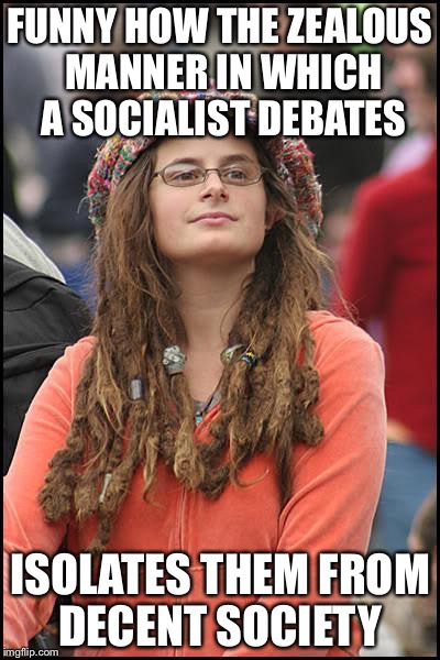The anti-social socialist | FUNNY HOW THE ZEALOUS MANNER IN WHICH A SOCIALIST DEBATES; ISOLATES THEM FROM DECENT SOCIETY | image tagged in memes,college liberal,socialism | made w/ Imgflip meme maker
