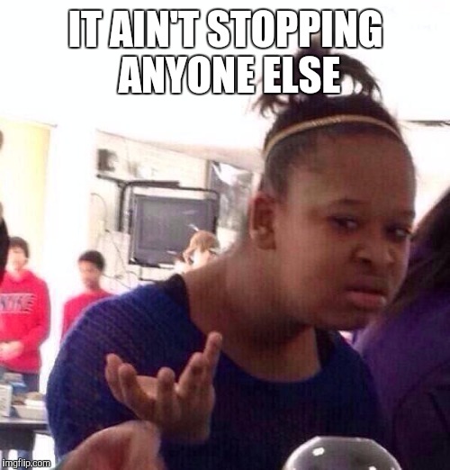 Black Girl Wat Meme | IT AIN'T STOPPING ANYONE ELSE | image tagged in memes,black girl wat | made w/ Imgflip meme maker