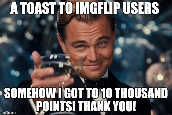 Thank you! | A TOAST TO IMGFLIP USERS; SOMEHOW I GOT TO 10 THOUSAND POINTS! THANK YOU! | image tagged in memes,leonardo dicaprio cheers | made w/ Imgflip meme maker