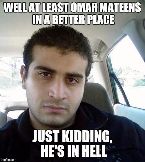 omar mateen | WELL AT LEAST OMAR MATEENS IN A BETTER PLACE; JUST KIDDING, HE'S IN HELL | image tagged in omar mateen | made w/ Imgflip meme maker