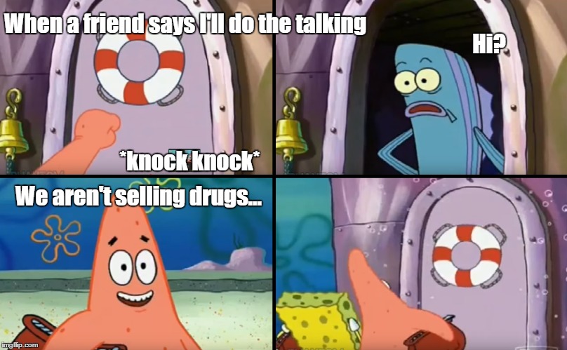 When a friend says ''I'll do the talking'' | When a friend says I'll do the talking; Hi? *knock knock*; We aren't selling drugs... | image tagged in friend,drugs,hi,knock knock,spongebob,patrick | made w/ Imgflip meme maker