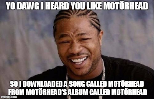 Am I the first guy to notice this??????????????? | YO DAWG I HEARD YOU LIKE MOTÖRHEAD; SO I DOWNLOADED A SONG CALLED MOTÖRHEAD FROM MOTÖRHEAD'S ALBUM CALLED MOTÖRHEAD | image tagged in memes,yo dawg heard you,motorhead,heavy metal,epic,funny | made w/ Imgflip meme maker