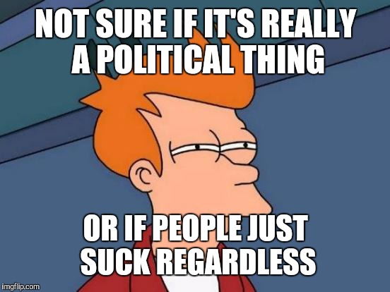Futurama Fry Meme | NOT SURE IF IT'S REALLY A POLITICAL THING OR IF PEOPLE JUST SUCK REGARDLESS | image tagged in memes,futurama fry | made w/ Imgflip meme maker